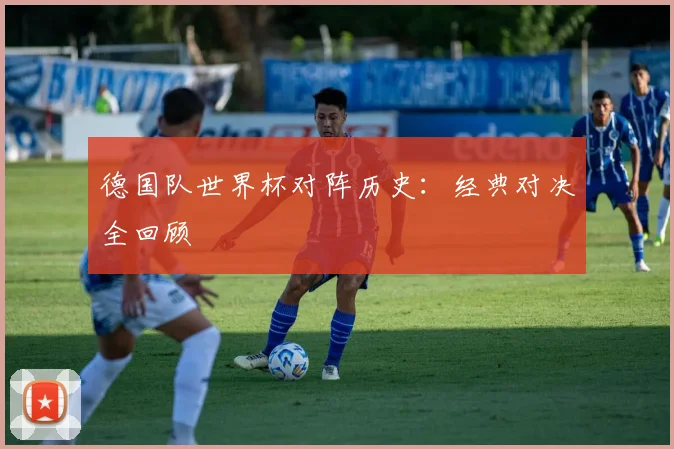 德国队世界杯对阵历史：经典对决全回顾