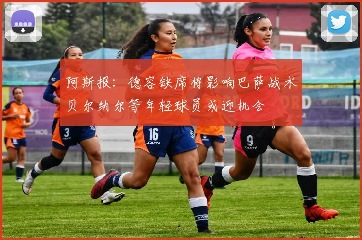 阿斯报：德容缺席将影响巴萨战术贝尔纳尔等年轻球员或迎机会