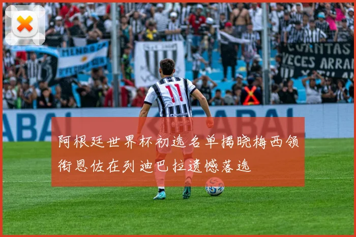 阿根廷世界杯初选名单揭晓梅西领衔恩佐在列迪巴拉遗憾落选